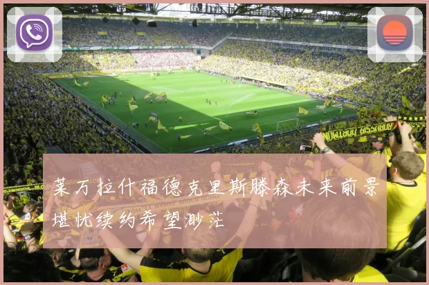莱万拉什福德克里斯滕森未来前景堪忧续约希望渺茫