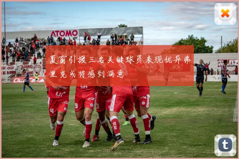 夏窗引援三名关键球员表现优异弗里克或将感到满意