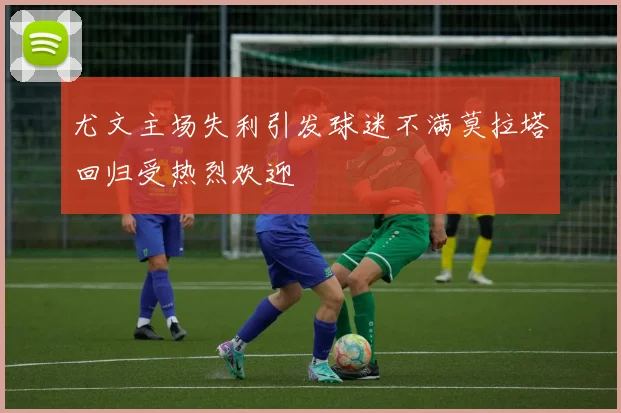 尤文主场失利引发球迷不满莫拉塔回归受热烈欢迎
