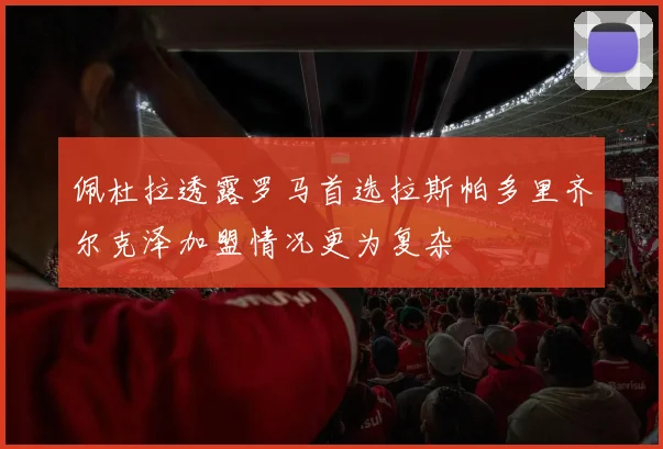 佩杜拉透露罗马首选拉斯帕多里齐尔克泽加盟情况更为复杂