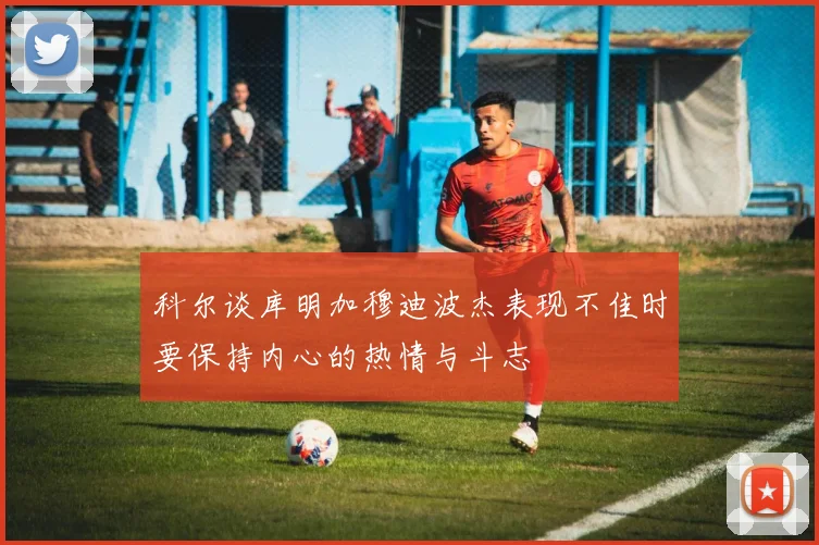 科尔谈库明加穆迪波杰表现不佳时要保持内心的热情与斗志