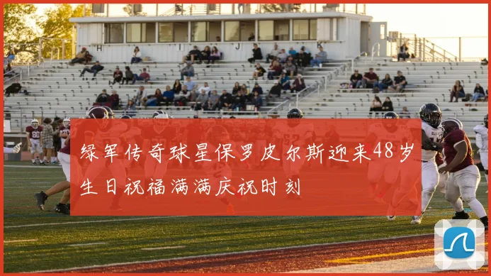 绿军传奇球星保罗皮尔斯迎来48岁生日祝福满满庆祝时刻