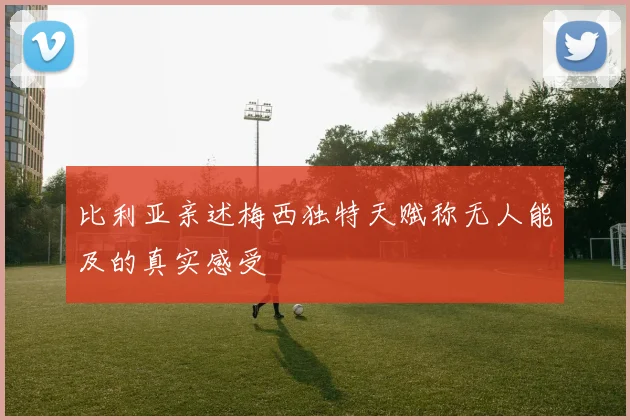 比利亚亲述梅西独特天赋称无人能及的真实感受