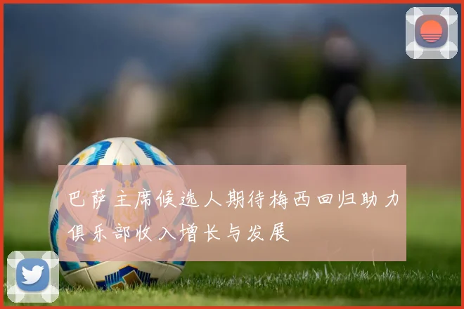 巴萨主席候选人期待梅西回归助力俱乐部收入增长与发展