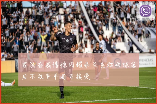 客场奋战博德闪耀弗兰克称两球落后不放弃平局可接受