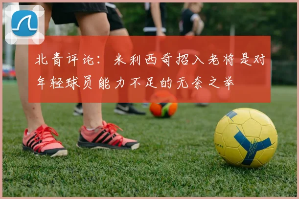 北青评论：米利西奇招入老将是对年轻球员能力不足的无奈之举