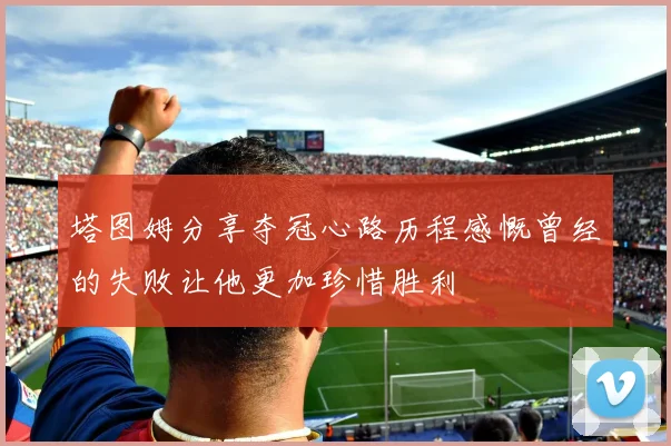 塔图姆分享夺冠心路历程感慨曾经的失败让他更加珍惜胜利
