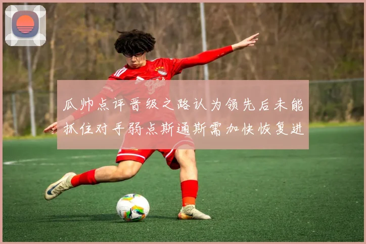 瓜帅点评晋级之路认为领先后未能抓住对手弱点斯通斯需加快恢复进程