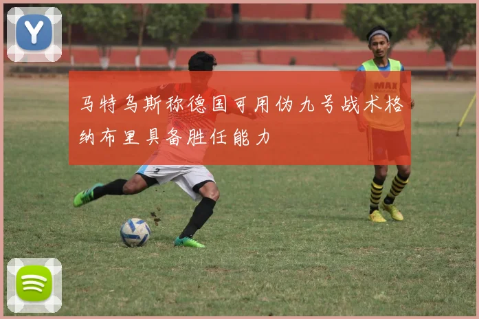 马特乌斯称德国可用伪九号战术格纳布里具备胜任能力