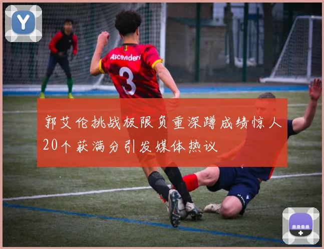 郭艾伦挑战极限负重深蹲成绩惊人20个获满分引发媒体热议