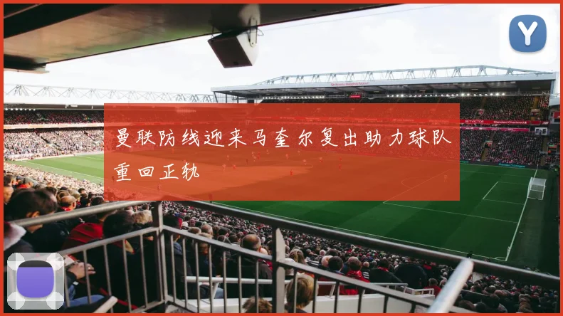 曼联防线迎来马奎尔复出助力球队重回正轨