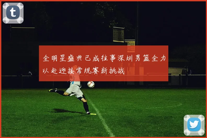 全明星盛典已成往事深圳男篮全力以赴迎接常规赛新挑战