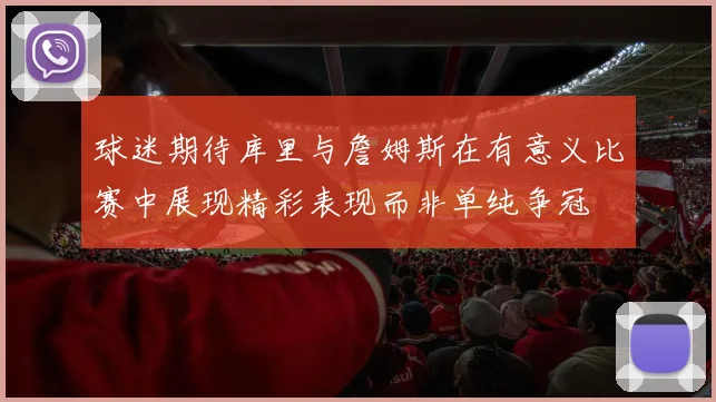 球迷期待库里与詹姆斯在有意义比赛中展现精彩表现而非单纯争冠