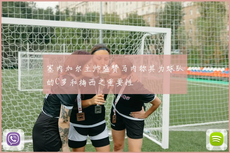 塞内加尔主帅盛赞马内称其为球队的C罗和梅西之重要性