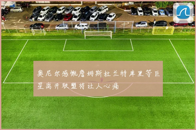 奥尼尔感慨詹姆斯杜兰特库里等巨星离开联盟将让人心痛