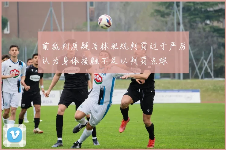 前裁判质疑马林犯规判罚过于严厉认为身体接触不足以判罚点球