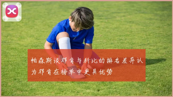 帕森斯谈邓肯与科比的排名差异认为邓肯在榜单中更具优势