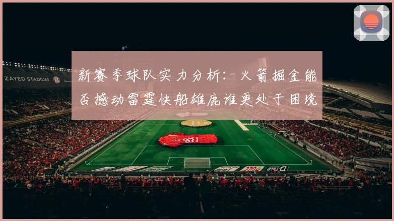 新赛季球队实力分析：火箭掘金能否撼动雷霆快船雄鹿谁更处于困境