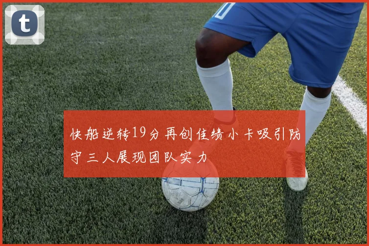 快船逆转19分再创佳绩小卡吸引防守三人展现团队实力