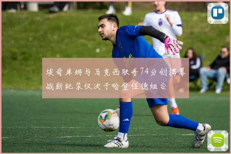 埃奇库姆与马克西联手74分创揭幕战新纪录仅次于哈登伍德组合