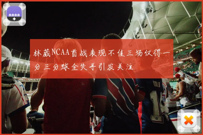 林葳NCAA首战表现不佳三场仅得一分三分球全失手引发关注