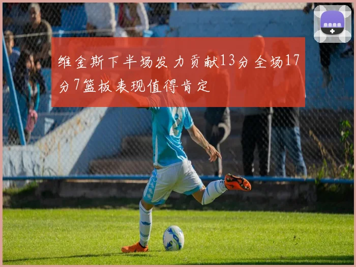 维金斯下半场发力贡献13分全场17分7篮板表现值得肯定