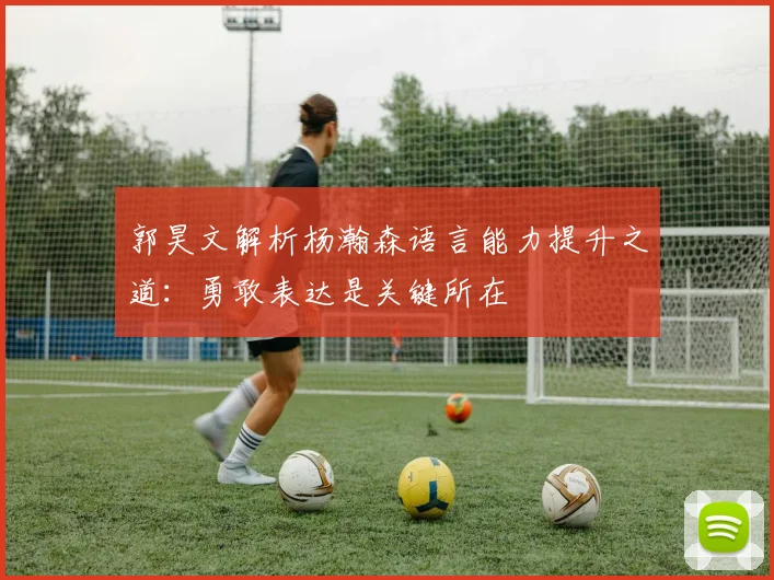 郭昊文解析杨瀚森语言能力提升之道：勇敢表达是关键所在
