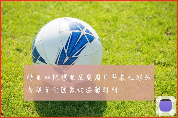 特里回忆穆里尼奥周日早晨让球队与孩子们团聚的温馨时刻