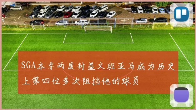 SGA本季两度封盖文班亚马成为历史上第四位多次阻挡他的球员