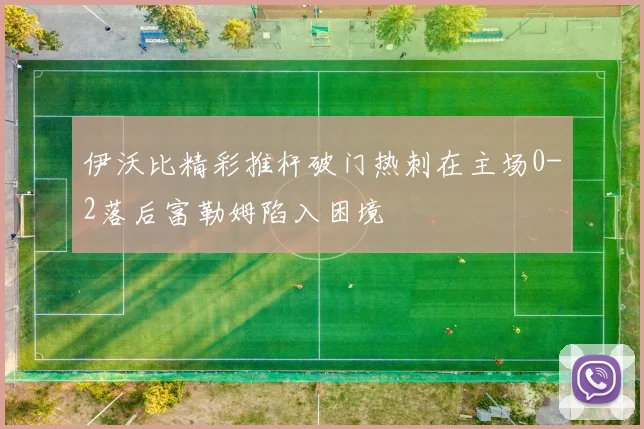 伊沃比精彩推杆破门热刺在主场0-2落后富勒姆陷入困境