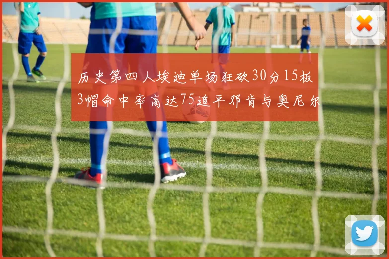 历史第四人埃迪单场狂砍30分15板3帽命中率高达75追平邓肯与奥尼尔辉煌成就