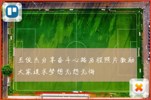 王俊杰分享奋斗心路历程照片激励大家追求梦想无怨无悔