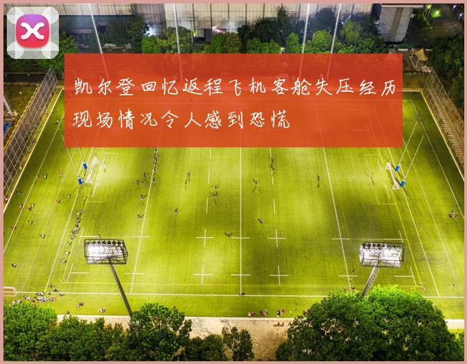 凯尔登回忆返程飞机客舱失压经历现场情况令人感到恐慌