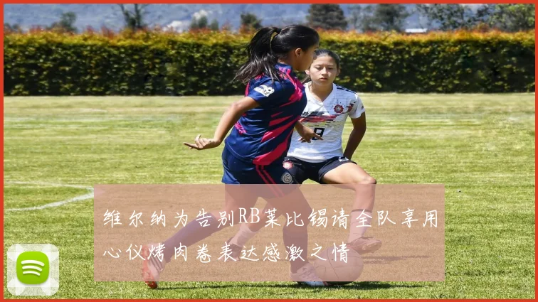 维尔纳为告别RB莱比锡请全队享用心仪烤肉卷表达感激之情