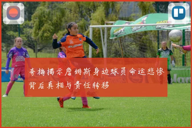 夸梅揭示詹姆斯身边球员命运悲惨背后真相与责任转移