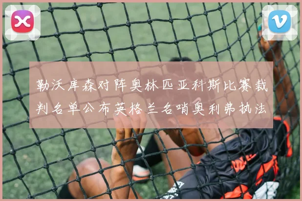 勒沃库森对阵奥林匹亚科斯比赛裁判名单公布英格兰名哨奥利弗执法引关注