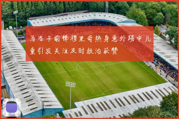 马洛卡前锋穆里奇热身意外踢中儿童引发关注及时救治获赞