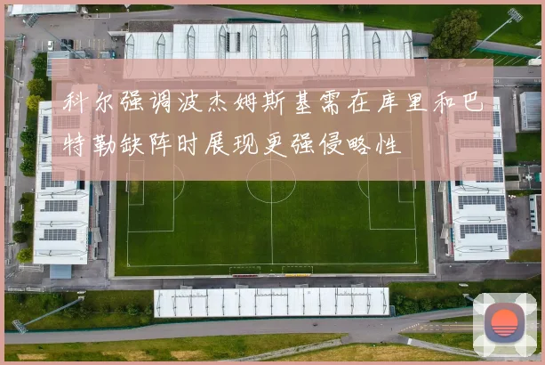科尔强调波杰姆斯基需在库里和巴特勒缺阵时展现更强侵略性