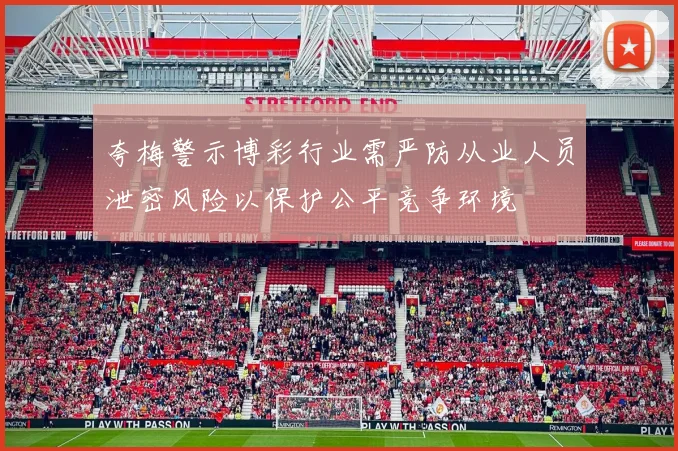 夸梅警示博彩行业需严防从业人员泄密风险以保护公平竞争环境