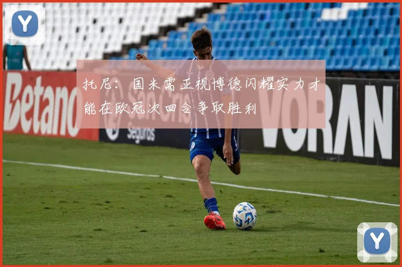 托尼：国米需正视博德闪耀实力才能在欧冠次回合争取胜利