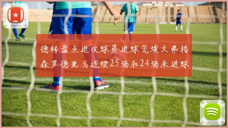 德转盘点进攻球员进球荒埃文弗格森罗德里戈连续25场和24场未进球