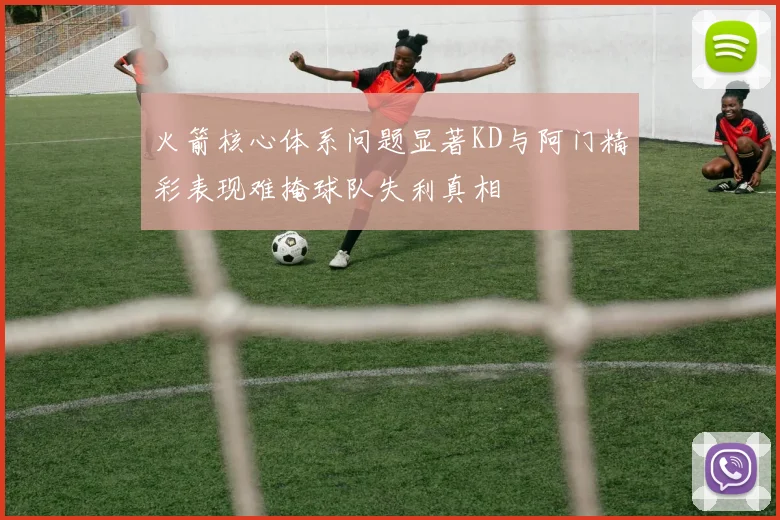 火箭核心体系问题显著KD与阿门精彩表现难掩球队失利真相