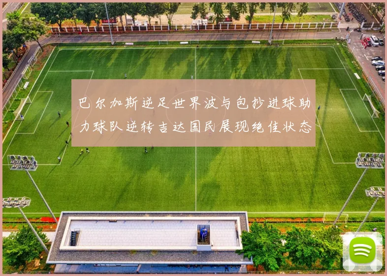 巴尔加斯逆足世界波与包抄进球助力球队逆转吉达国民展现绝佳状态