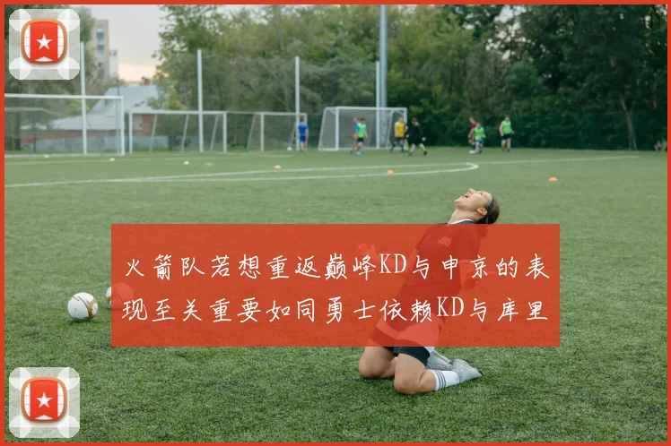 火箭队若想重返巅峰KD与申京的表现至关重要如同勇士依赖KD与库里