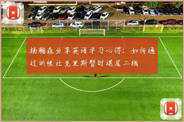 杨瀚森分享英语学习心得：如何通过训练让克里斯暂时退居二线