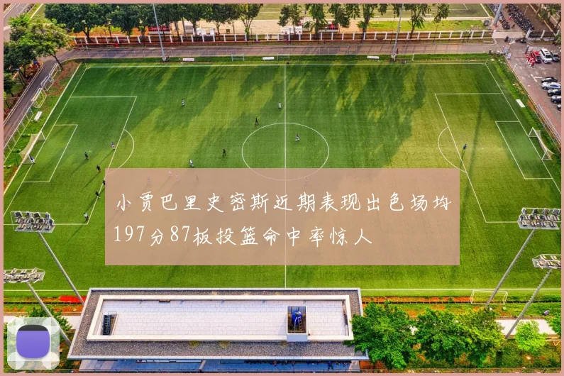 小贾巴里史密斯近期表现出色场均197分87板投篮命中率惊人