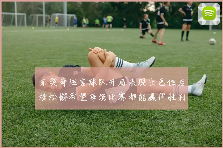 东契奇坦言球队开局表现出色但后续松懈希望每场比赛都能赢得胜利