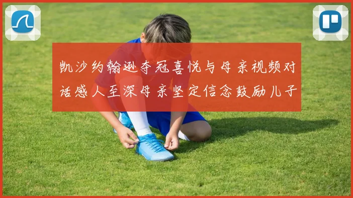 凯沙约翰逊夺冠喜悦与母亲视频对话感人至深母亲坚定信念鼓励儿子追梦