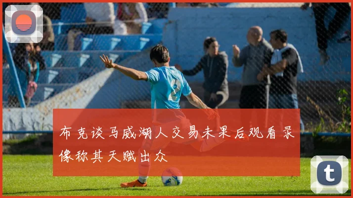 布克谈马威湖人交易未果后观看录像称其天赋出众