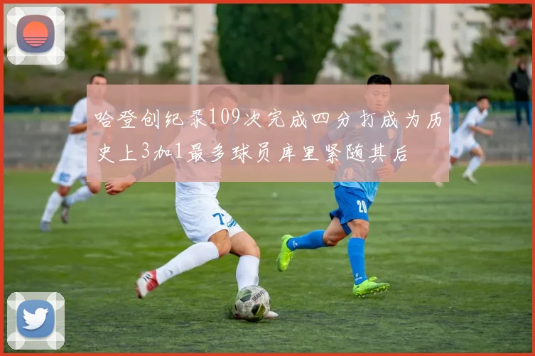 哈登创纪录109次完成四分打成为历史上3加1最多球员库里紧随其后
